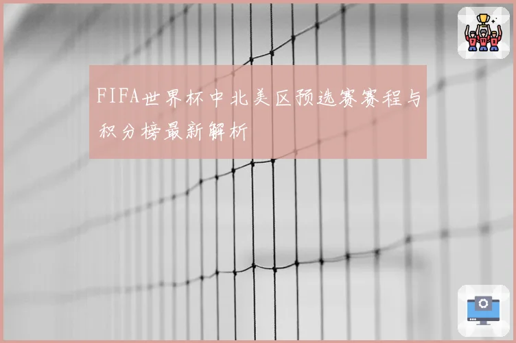 FIFA世界杯中北美区预选赛赛程与积分榜最新解析