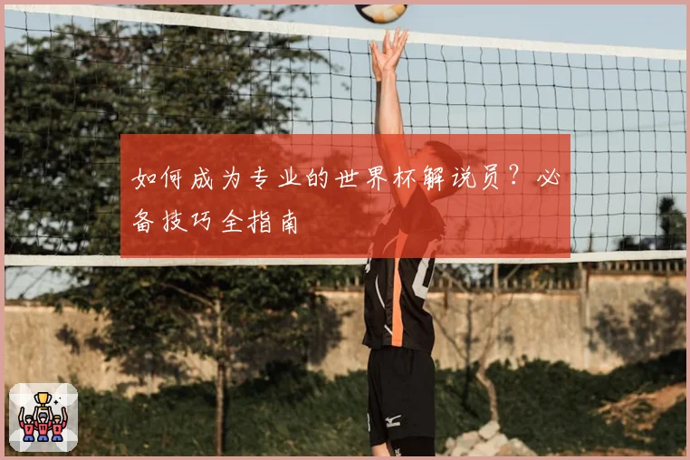 如何成为专业的世界杯解说员？必备技巧全指南
