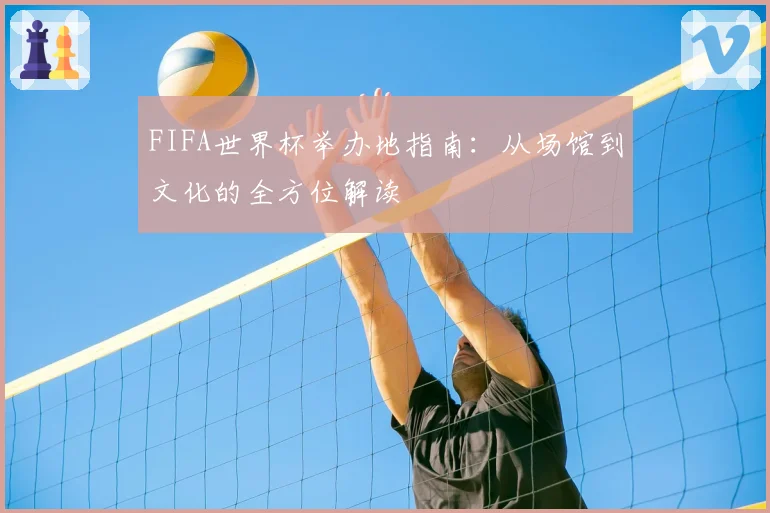 FIFA世界杯举办地指南:从场馆到文化的全方位解读
