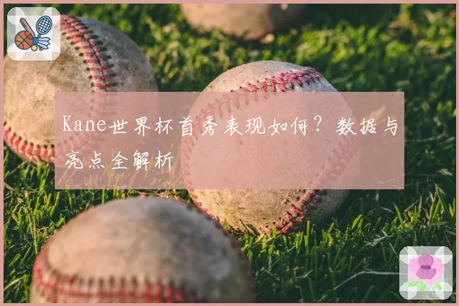 Kane世界杯首秀表现如何？数据与亮点全解析
