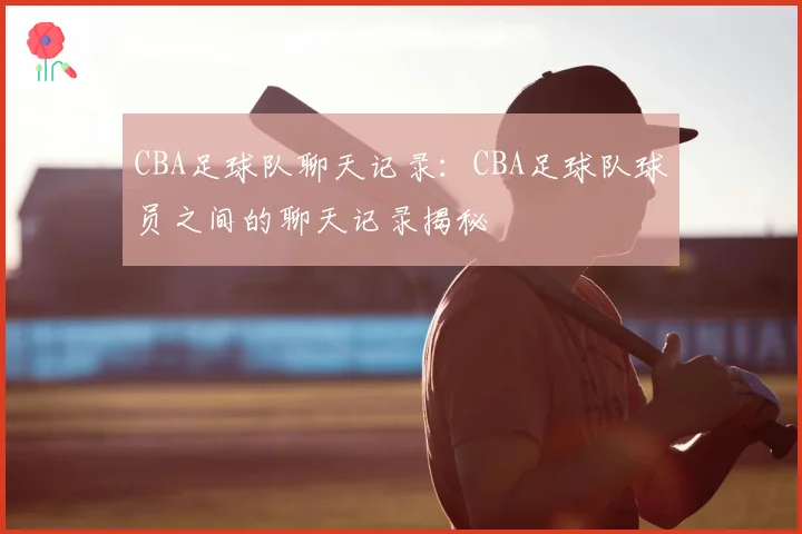 CBA足球队聊天记录：CBA足球队球员之间的聊天记录揭秘
