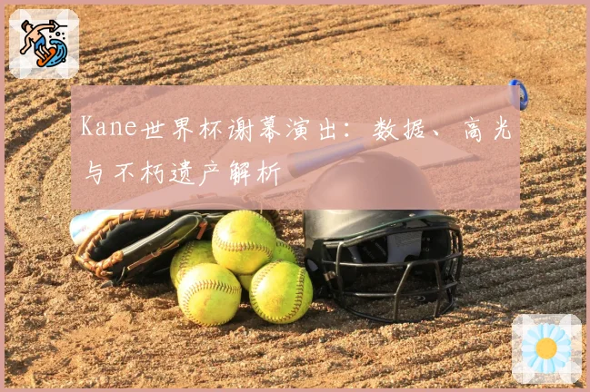 Kane世界杯谢幕演出：数据、高光与不朽遗产解析