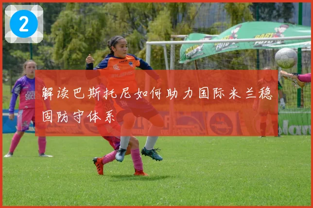 解读巴斯托尼如何助力国际米兰稳固防守体系