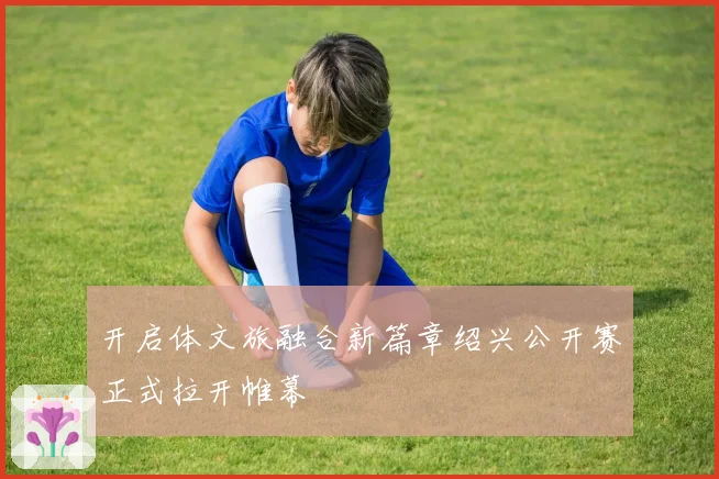 开启体文旅融合新篇章绍兴公开赛正式拉开帷幕