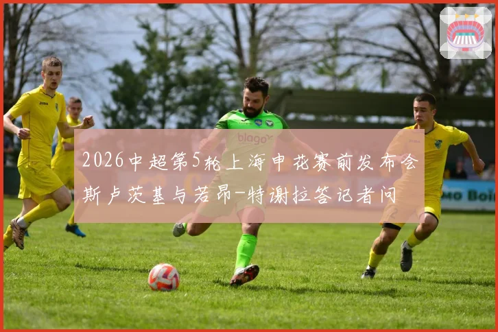 2026中超第5轮上海申花赛前发布会斯卢茨基与若昂-特谢拉答记者问