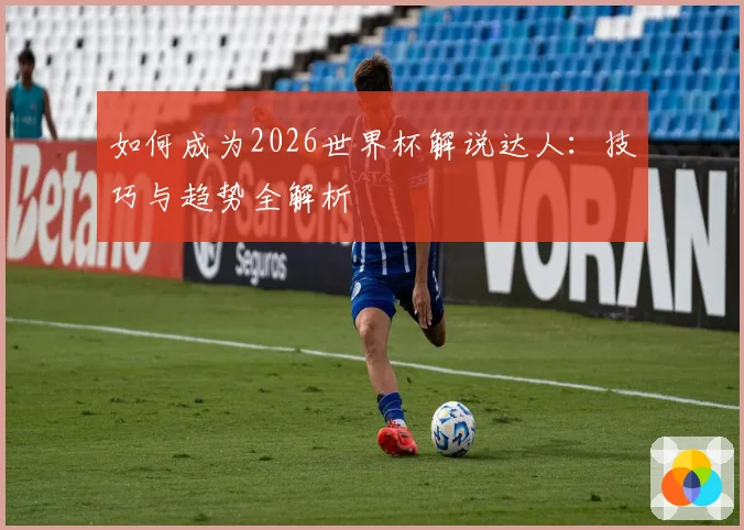 如何成为2026世界杯解说达人：技巧与趋势全解析