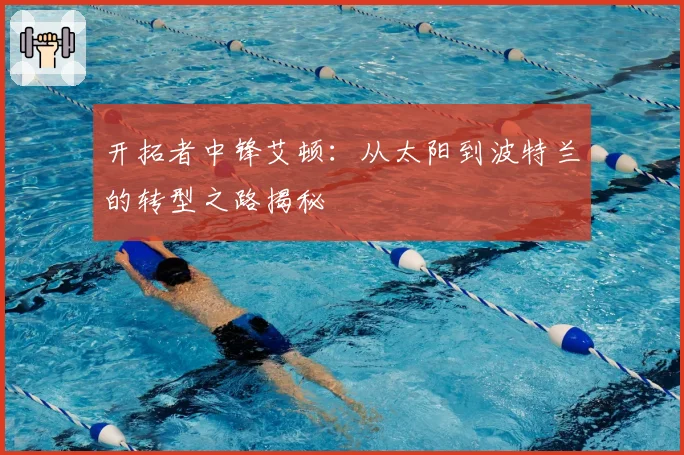 开拓者中锋艾顿：从太阳到波特兰的转型之路揭秘